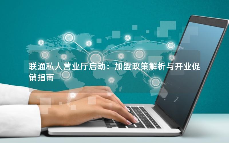 联通私人营业厅启动：加盟政策解析与开业促销指南