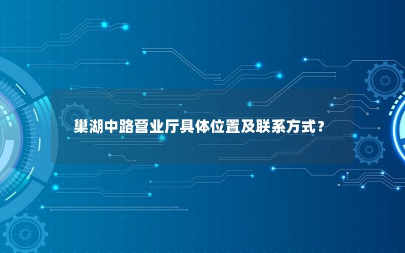 巢湖中路营业厅具体位置及联系方式？