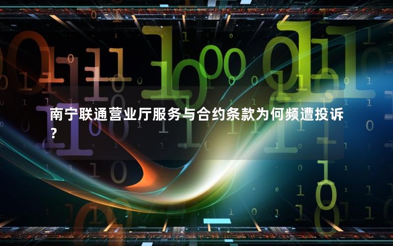南宁联通营业厅服务与合约条款为何频遭投诉？