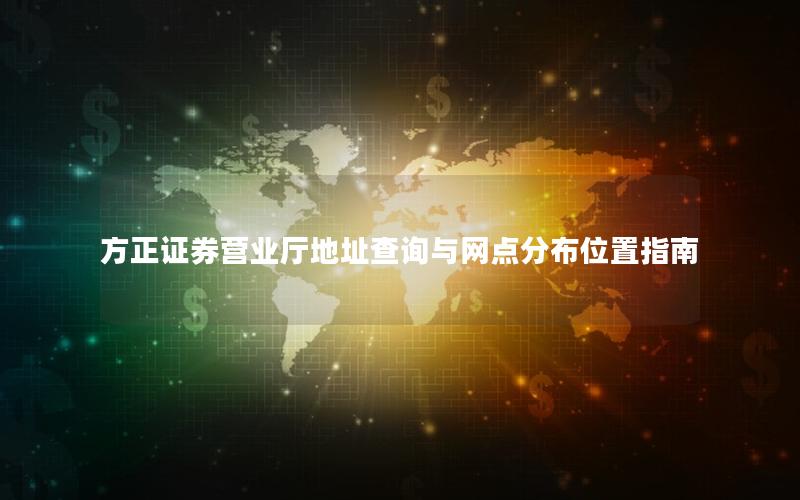 方正证券营业厅地址查询与网点分布位置指南