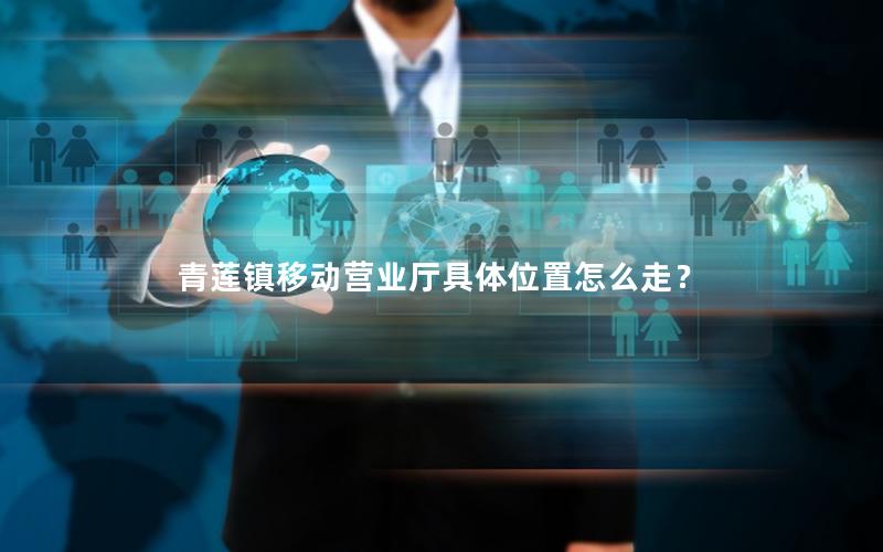 青莲镇移动营业厅具体位置怎么走？