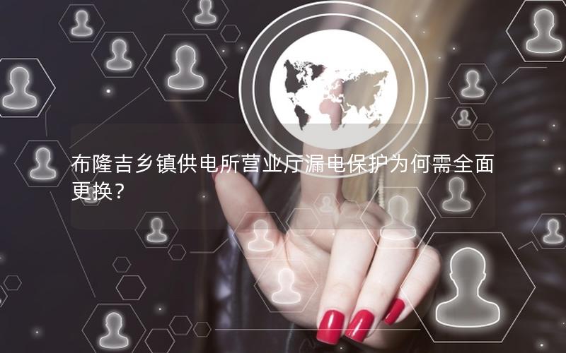 布隆吉乡镇供电所营业厅漏电保护为何需全面更换？