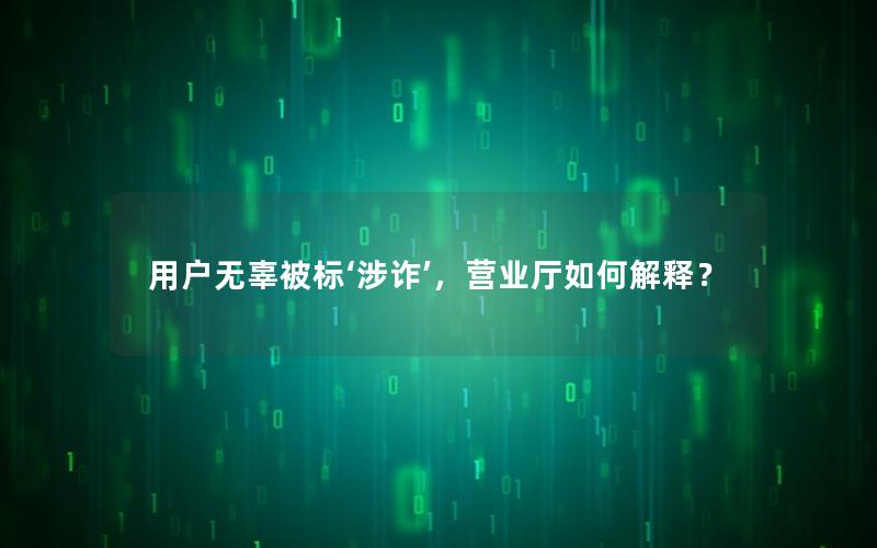用户无辜被标‘涉诈’，营业厅如何解释？