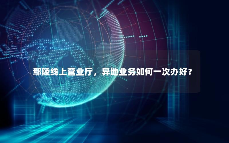 鄢陵线上营业厅，异地业务如何一次办好？