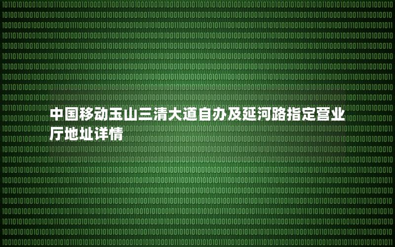 中国移动玉山三清大道自办及延河路指定营业厅地址详情