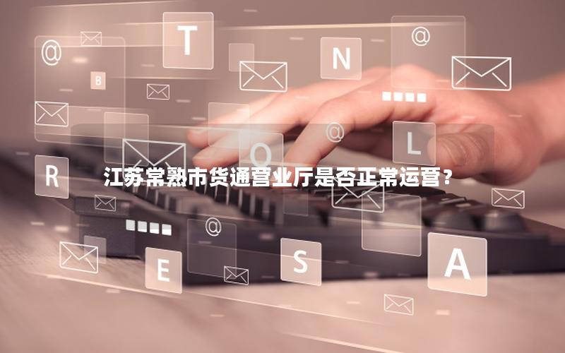 江苏常熟市货通营业厅是否正常运营？
