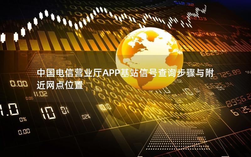 中国电信营业厅APP基站信号查询步骤与附近网点位置