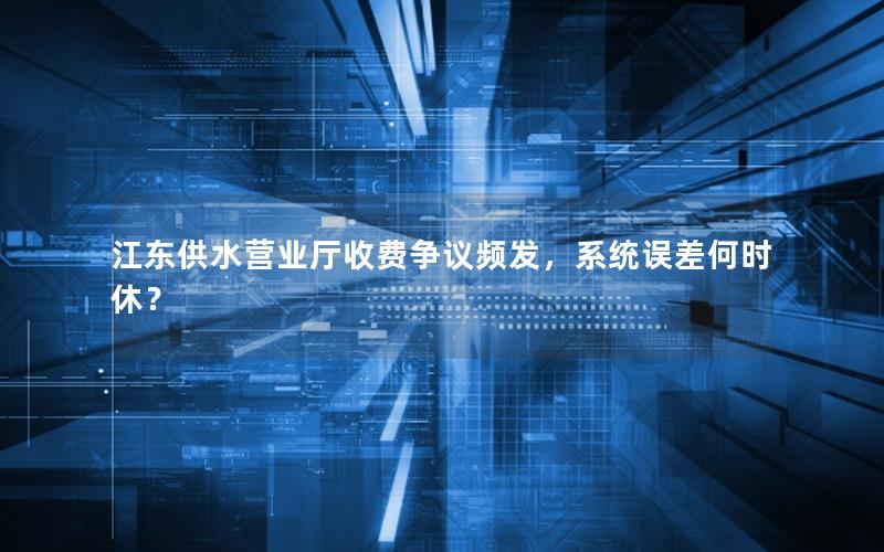 江东供水营业厅收费争议频发，系统误差何时休？