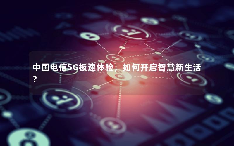 中国电信5G极速体验，如何开启智慧新生活？