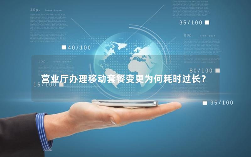 营业厅办理移动套餐变更为何耗时过长？