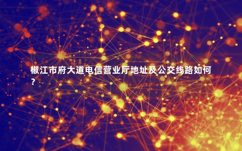 椒江市府大道电信营业厅地址及公交线路如何？