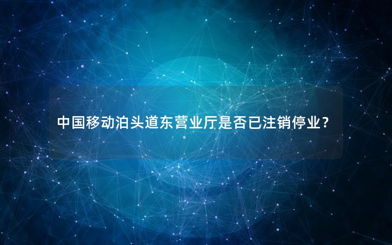 中国移动泊头道东营业厅是否已注销停业？