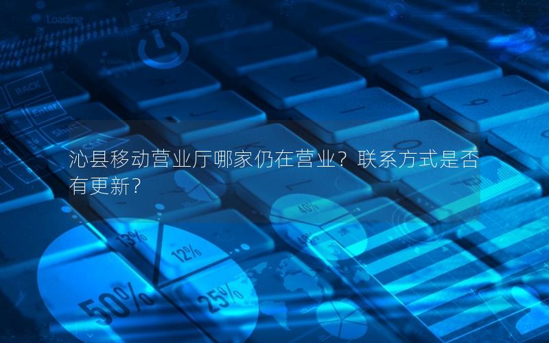 沁县移动营业厅哪家仍在营业？联系方式是否有更新？