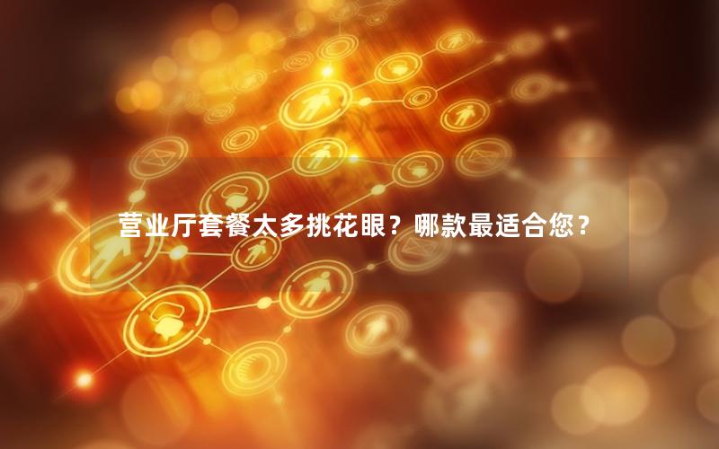 营业厅套餐太多挑花眼？哪款最适合您？