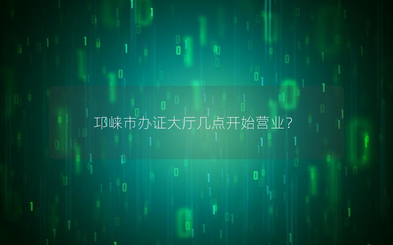 邛崃市办证大厅几点开始营业？