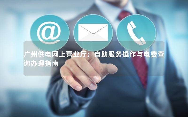 广州供电网上营业厅：自助服务操作与电费查询办理指南
