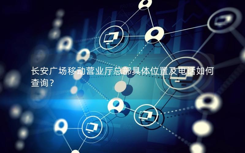 长安广场移动营业厅总部具体位置及电话如何查询？