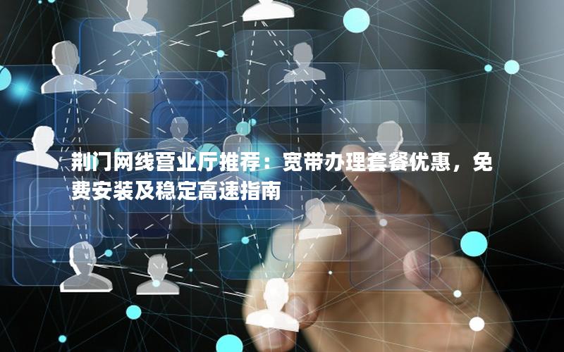 荆门网线营业厅推荐：宽带办理套餐优惠，免费安装及稳定高速指南