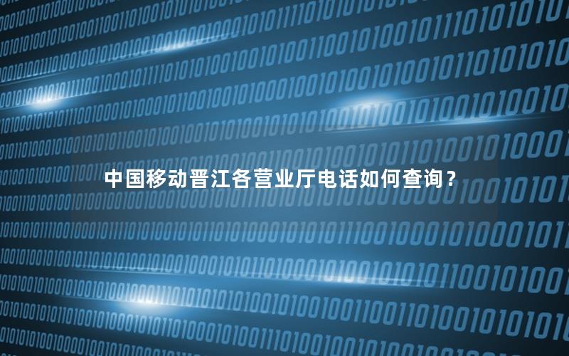 中国移动晋江各营业厅电话如何查询？