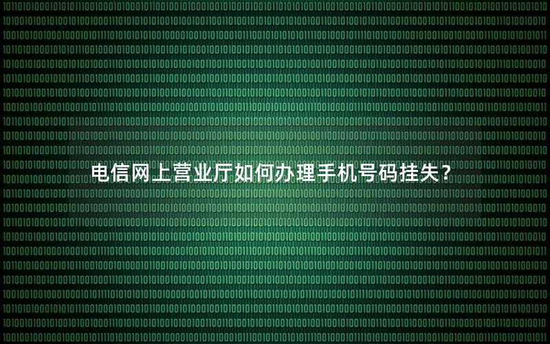 电信网上营业厅如何办理手机号码挂失？
