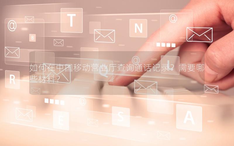 如何在中国移动营业厅查询通话记录？需要哪些材料？