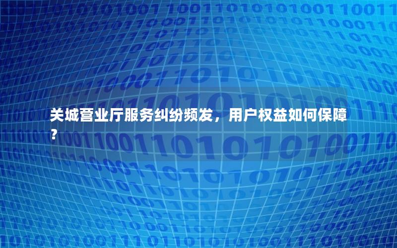 关城营业厅服务纠纷频发，用户权益如何保障？