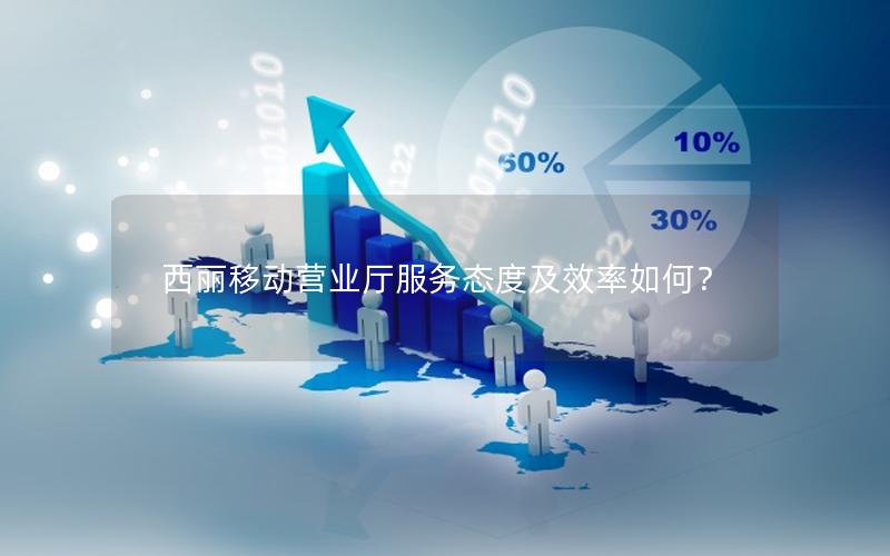 西丽移动营业厅服务态度及效率如何？