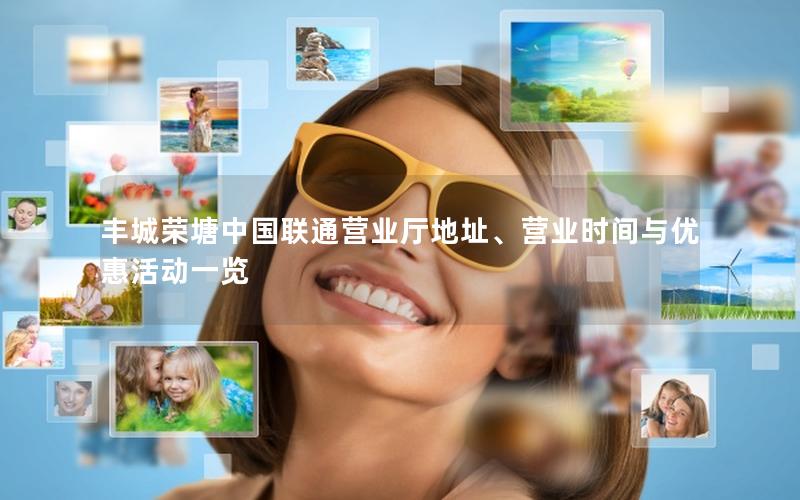 丰城荣塘中国联通营业厅地址、营业时间与优惠活动一览