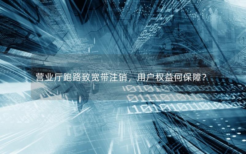 营业厅跑路致宽带注销，用户权益何保障？