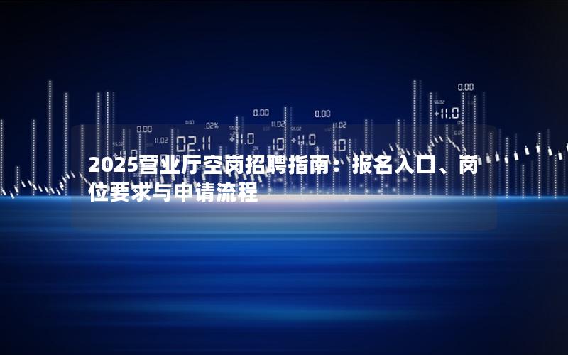 2025营业厅空岗招聘指南：报名入口、岗位要求与申请流程