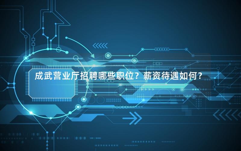 成武营业厅招聘哪些职位？薪资待遇如何？