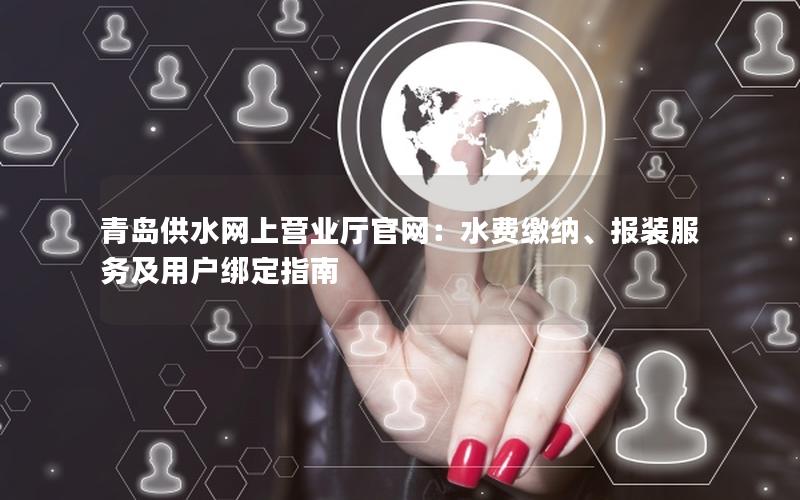 青岛供水网上营业厅官网：水费缴纳、报装服务及用户绑定指南