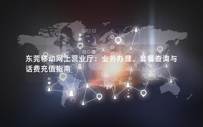 东莞移动网上营业厅：业务办理、套餐查询与话费充值指南