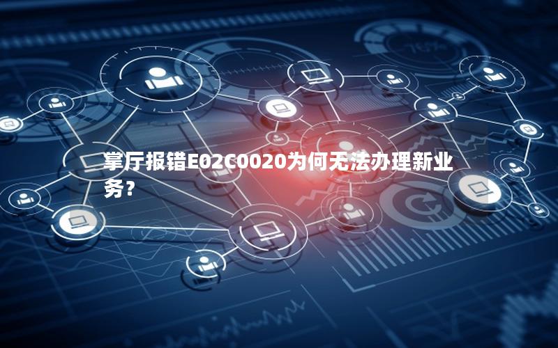 掌厅报错E02C0020为何无法办理新业务？