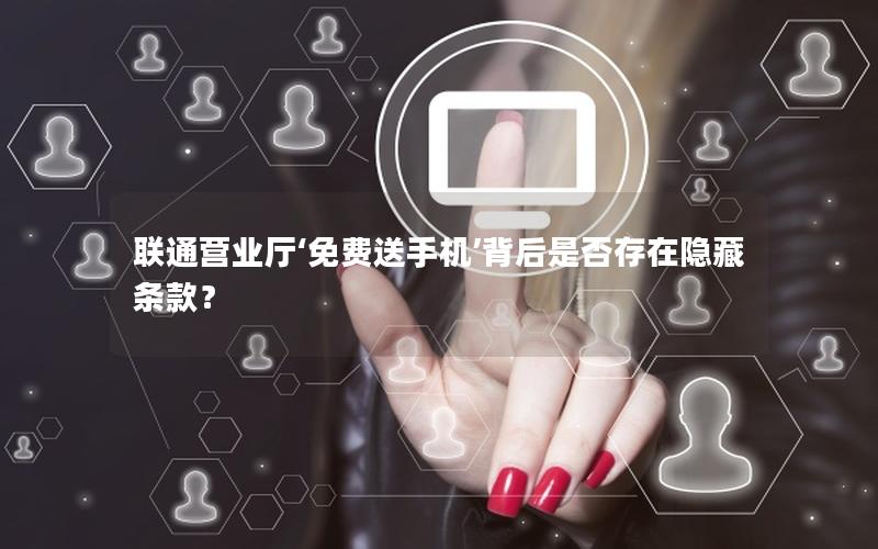 联通营业厅‘免费送手机’背后是否存在隐藏条款？