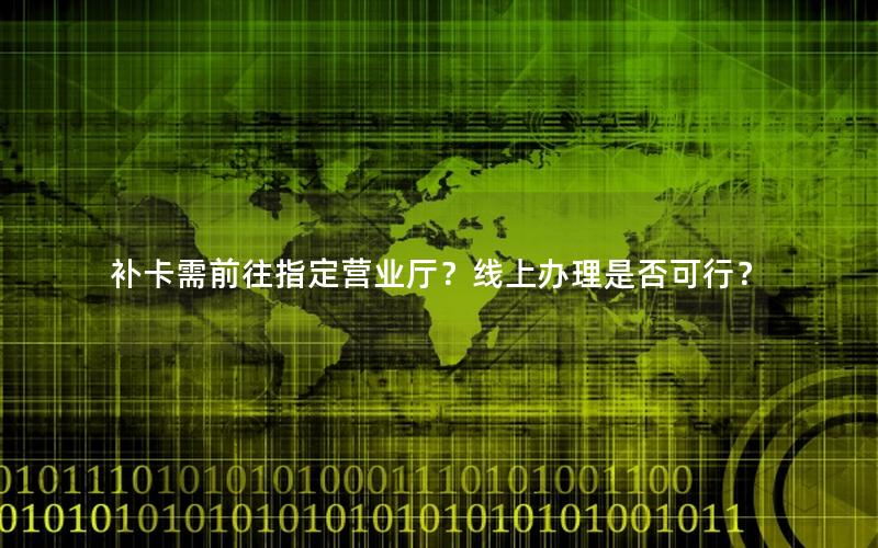 补卡需前往指定营业厅？线上办理是否可行？