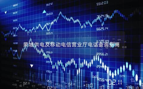 蒙城供电及移动电信营业厅电话查询指南