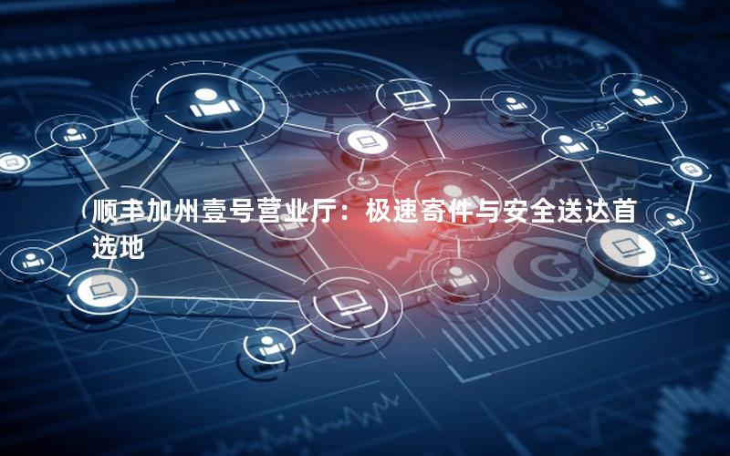 顺丰加州壹号营业厅：极速寄件与安全送达首选地