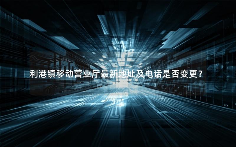 利港镇移动营业厅最新地址及电话是否变更？
