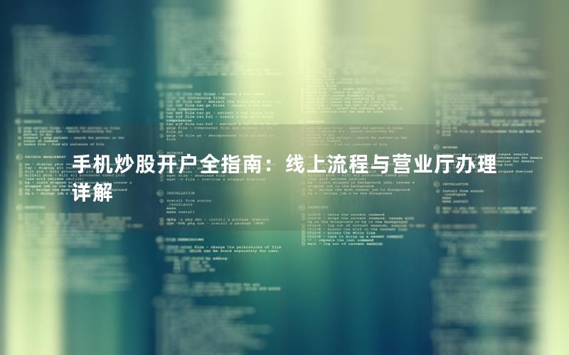 手机炒股开户全指南：线上流程与营业厅办理详解
