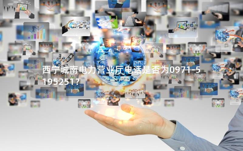 西宁城南电力营业厅电话是否为0971-5195251？