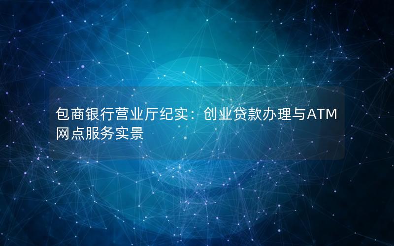 包商银行营业厅纪实：创业贷款办理与ATM网点服务实景