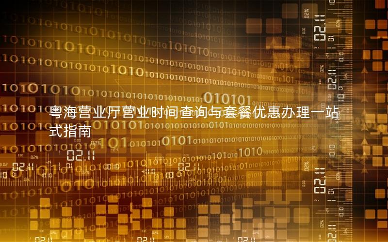 粤海营业厅营业时间查询与套餐优惠办理一站式指南