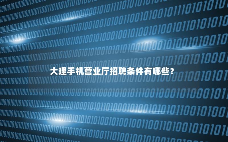 大理手机营业厅招聘条件有哪些？