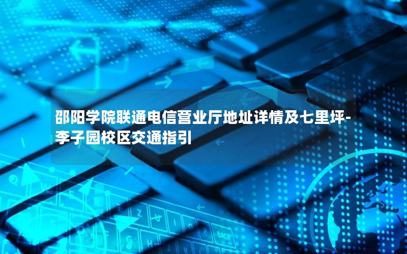 邵阳学院联通电信营业厅地址详情及七里坪-李子园校区交通指引