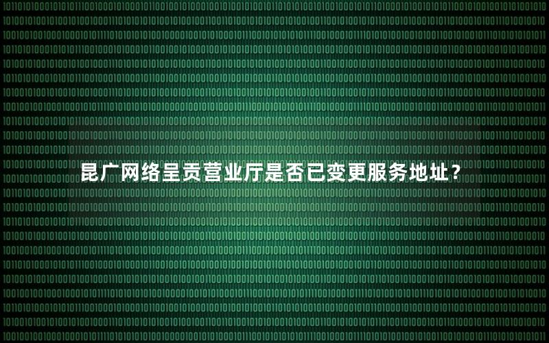 昆广网络呈贡营业厅是否已变更服务地址？