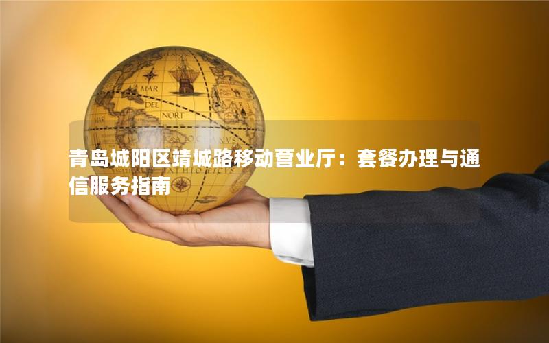 青岛城阳区靖城路移动营业厅：套餐办理与通信服务指南