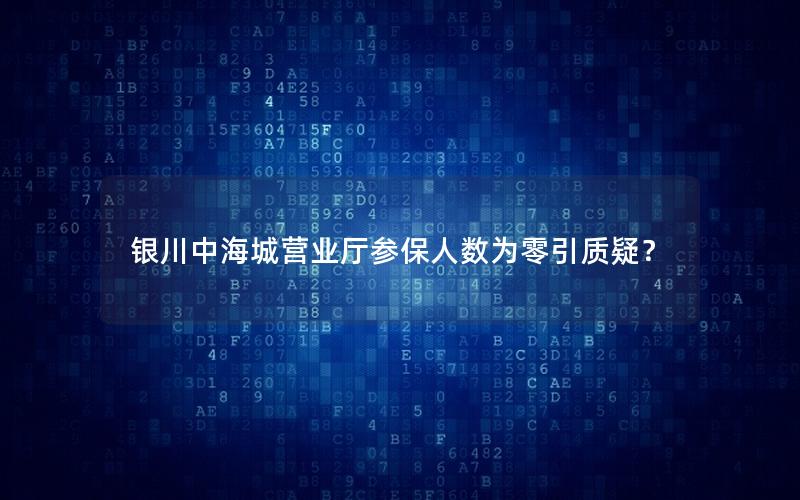 银川中海城营业厅参保人数为零引质疑？