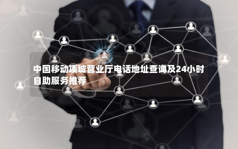 中国移动项城营业厅电话地址查询及24小时自助服务推荐