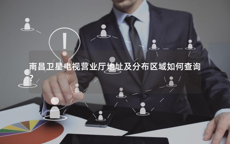 南昌卫星电视营业厅地址及分布区域如何查询？